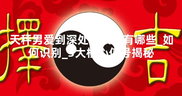 天秤男爱到深处的表现有哪些_如何识别_3大核心信号揭秘