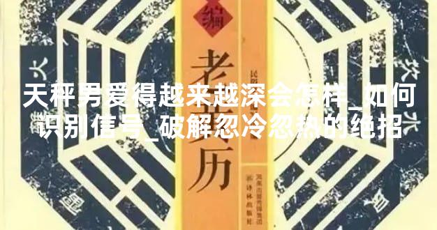 天秤男爱得越来越深会怎样_如何识别信号_破解忽冷忽热的绝招