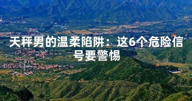 天秤男的温柔陷阱：这6个危险信号要警惕