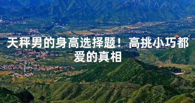 天秤男的身高选择题！高挑小巧都爱的真相