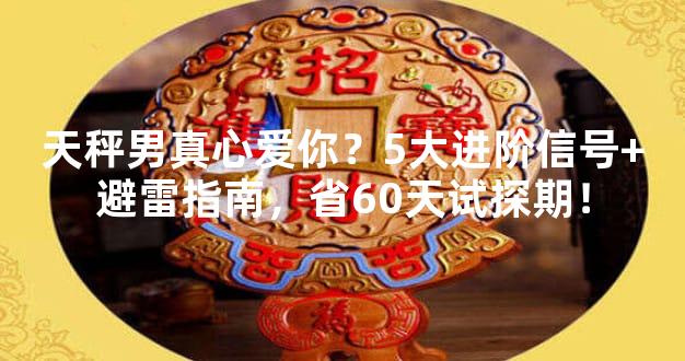 天秤男真心爱你？5大进阶信号+避雷指南，省60天试探期！