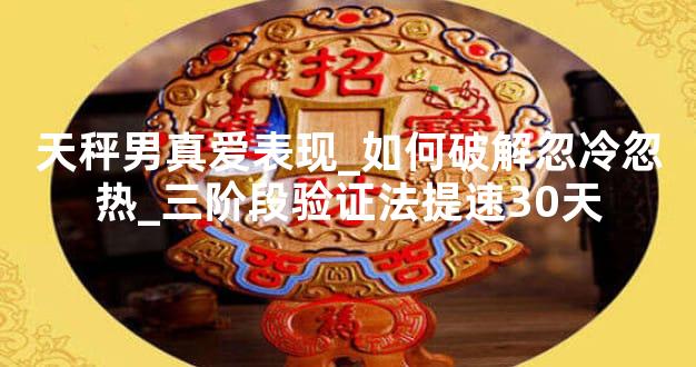 天秤男真爱表现_如何破解忽冷忽热_三阶段验证法提速30天