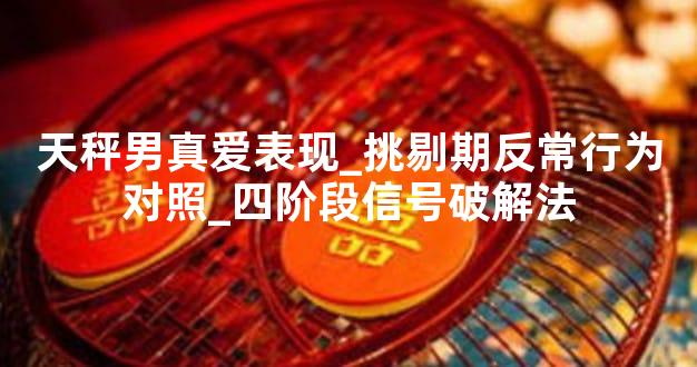 天秤男真爱表现_挑剔期反常行为对照_四阶段信号破解法