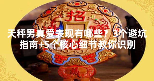 天秤男真爱表现有哪些？3个避坑指南+5个核心细节教你识别