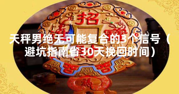 天秤男绝无可能复合的3个信号（避坑指南省30天挽回时间）