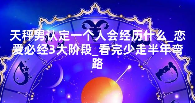 天秤男认定一个人会经历什么_恋爱必经3大阶段_看完少走半年弯路