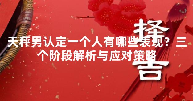 天秤男认定一个人有哪些表现？三个阶段解析与应对策略