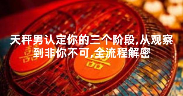 天秤男认定你的三个阶段,从观察到非你不可,全流程解密