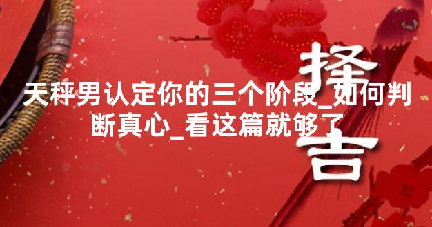 天秤男认定你的三个阶段_如何判断真心_看这篇就够了