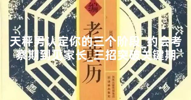 天秤男认定你的三个阶段_约会考察期到见家长_三招突破关键期