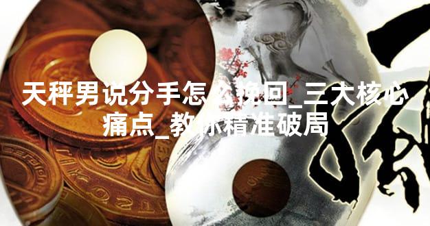 天秤男说分手怎么挽回_三大核心痛点_教你精准破局