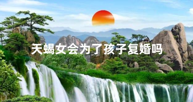 天蝎女会为了孩子复婚吗