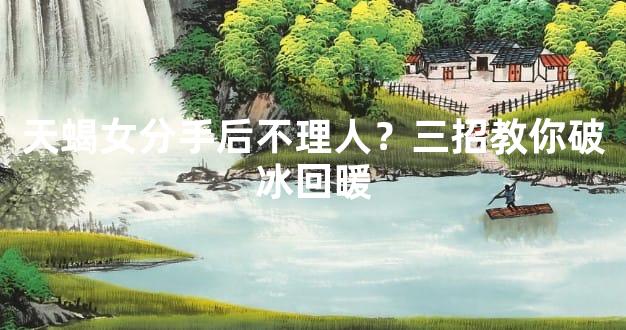 天蝎女分手后不理人？三招教你破冰回暖