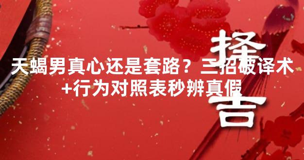 天蝎男真心还是套路？三招破译术+行为对照表秒辨真假