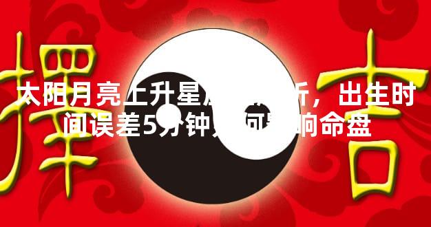 太阳月亮上升星座全解析，出生时间误差5分钟如何影响命盘