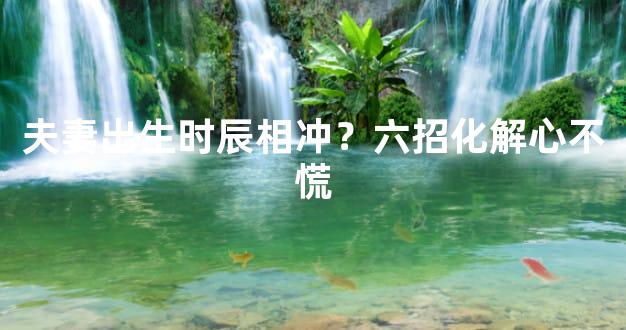 夫妻出生时辰相冲？六招化解心不慌