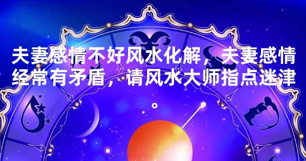 夫妻感情不好风水化解，夫妻感情经常有矛盾，请风水大师指点迷津。
