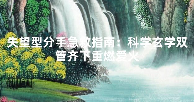 失望型分手急救指南：科学玄学双管齐下重燃爱火