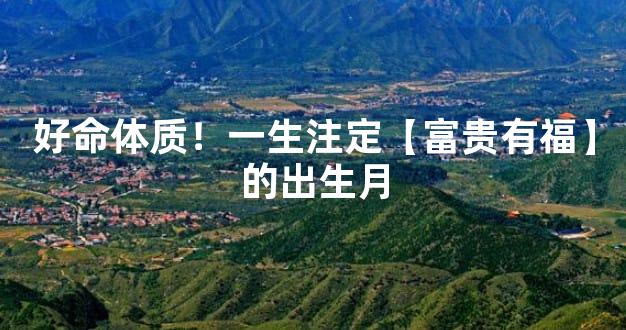 好命体质！一生注定【富贵有福】的出生月