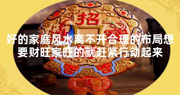 好的家庭风水离不开合理的布局想要财旺家旺的就赶紧行动起来