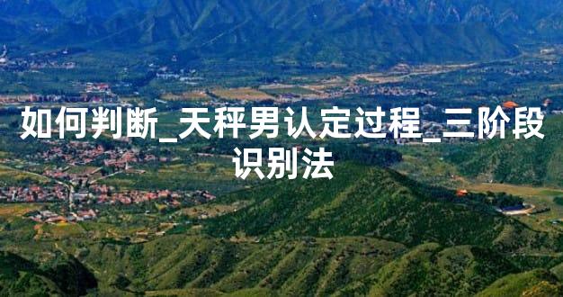 如何判断_天秤男认定过程_三阶段识别法