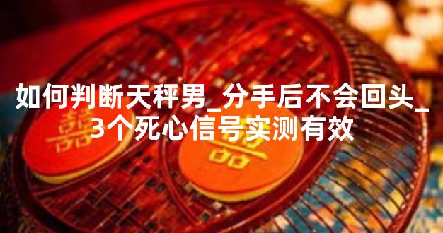 如何判断天秤男_分手后不会回头_3个死心信号实测有效