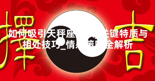如何吸引天秤座男人_关键特质与相处技巧_情感策略全解析