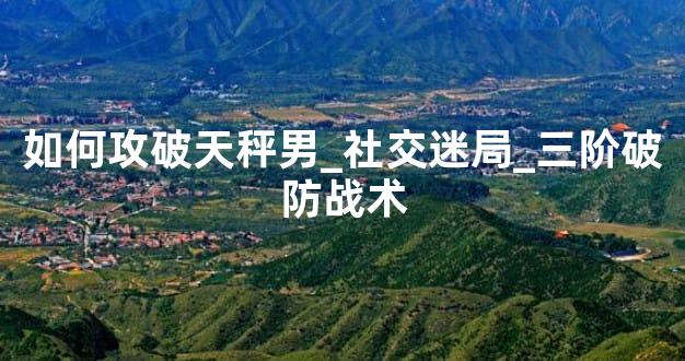 如何攻破天秤男_社交迷局_三阶破防战术