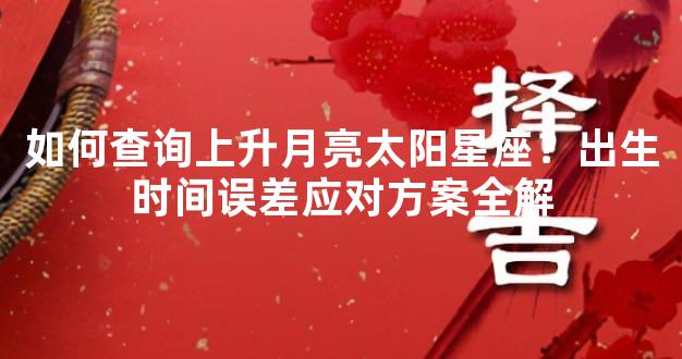 如何查询上升月亮太阳星座？出生时间误差应对方案全解