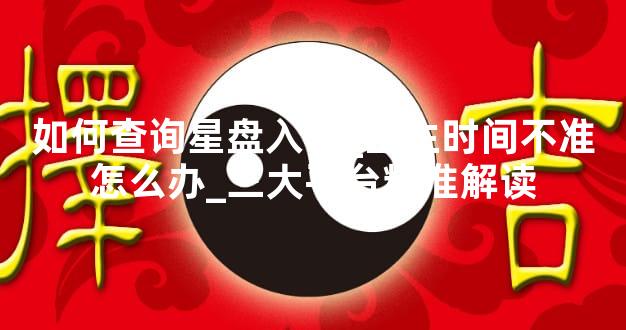 如何查询星盘入口_出生时间不准怎么办_三大平台精准解读