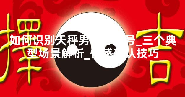 如何识别天秤男动心信号_三个典型场景解析_情感确认技巧