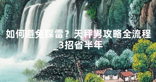 如何避免踩雷？天秤男攻略全流程_3招省半年