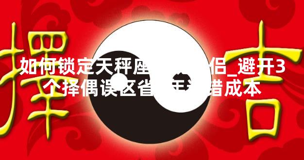 如何锁定天秤座灵魂伴侣_避开3个择偶误区省5年试错成本