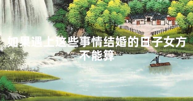 如果遇上这些事情结婚的日子女方不能算