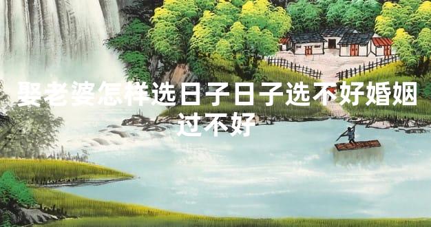 娶老婆怎样选日子日子选不好婚姻过不好