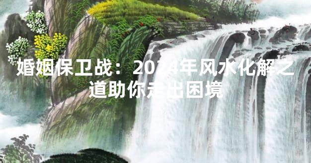 婚姻保卫战：2024年风水化解之道助你走出困境