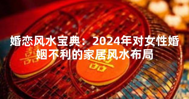 婚恋风水宝典：2024年对女性婚姻不利的家居风水布局