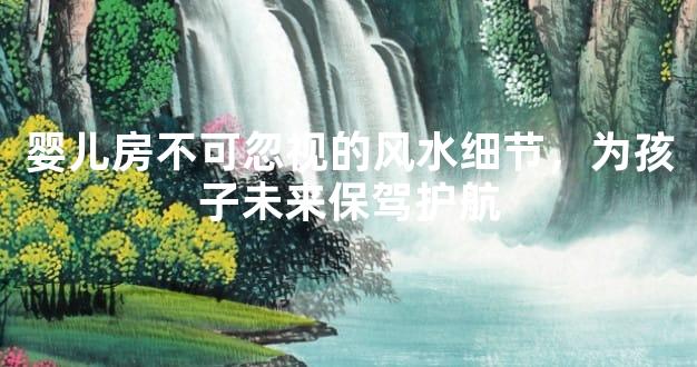 婴儿房不可忽视的风水细节，为孩子未来保驾护航