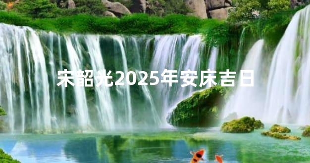 宋韶光2025年安床吉日