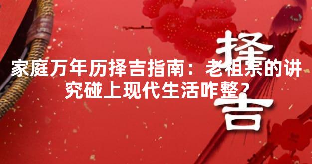 家庭万年历择吉指南：老祖宗的讲究碰上现代生活咋整？