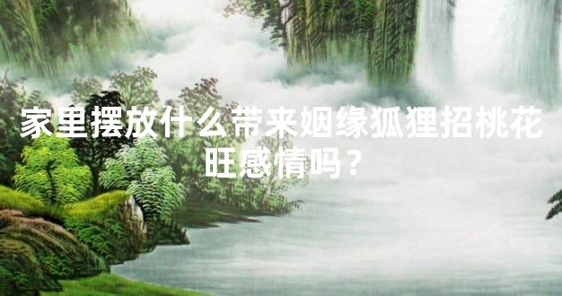 家里摆放什么带来姻缘狐狸招桃花旺感情吗？