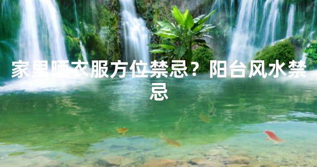 家里晒衣服方位禁忌？阳台风水禁忌