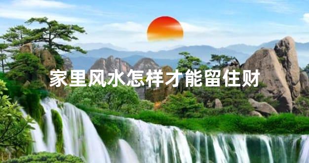 家里风水怎样才能留住财