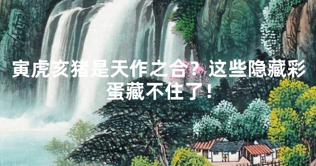 寅虎亥猪是天作之合？这些隐藏彩蛋藏不住了！