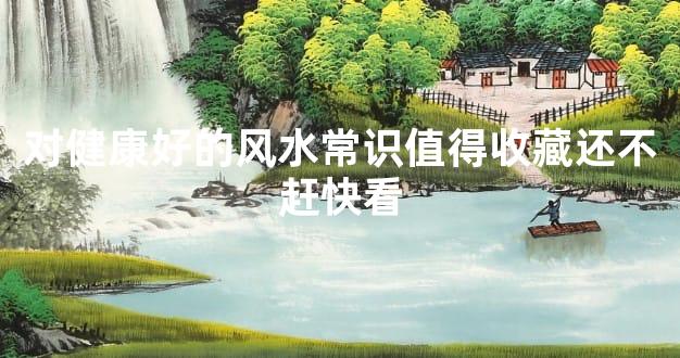 对健康好的风水常识值得收藏还不赶快看