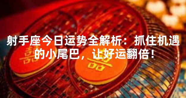 射手座今日运势全解析：抓住机遇的小尾巴，让好运翻倍！