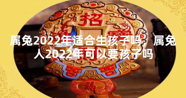 属兔2022年适合生孩子吗，属兔人2022年可以要孩子吗