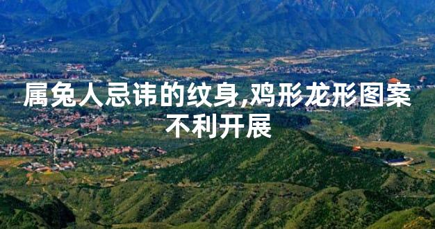 属兔人忌讳的纹身,鸡形龙形图案不利开展