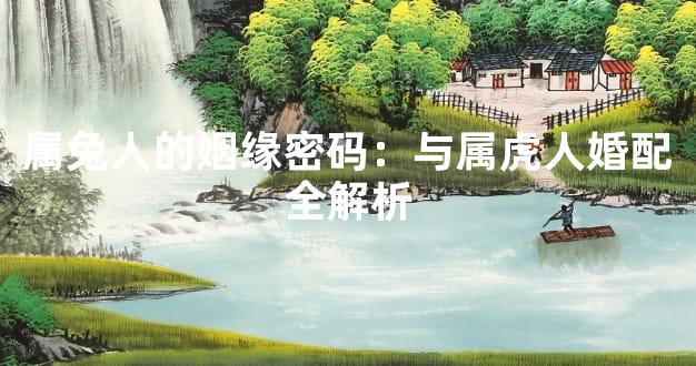 属兔人的姻缘密码：与属虎人婚配全解析