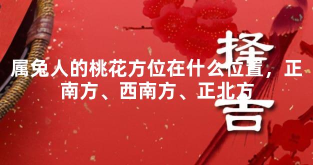 属兔人的桃花方位在什么位置，正南方、西南方、正北方